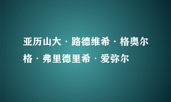 亚历山大·路德维希·格奥尔格·弗里德里希·爱弥尔