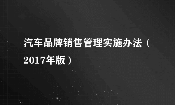 汽车品牌销售管理实施办法（2017年版）