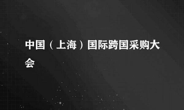 中国（上海）国际跨国采购大会