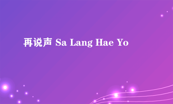 再说声 Sa Lang Hae Yo