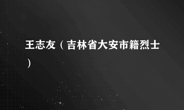 王志友（吉林省大安市籍烈士）