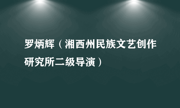 罗炳辉（湘西州民族文艺创作研究所二级导演）