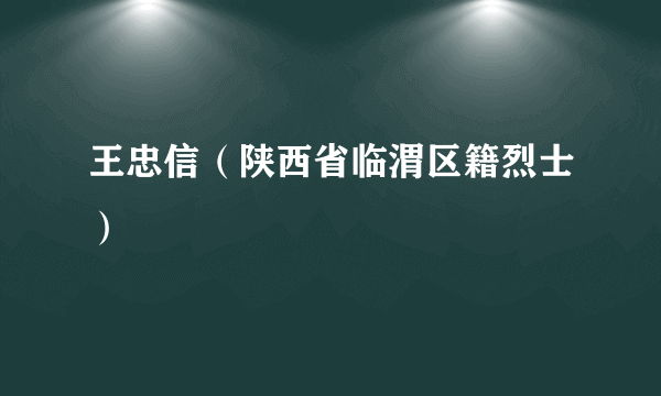 王忠信（陕西省临渭区籍烈士）