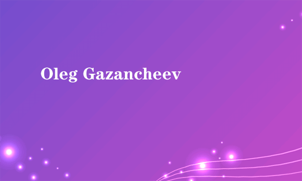 Oleg Gazancheev