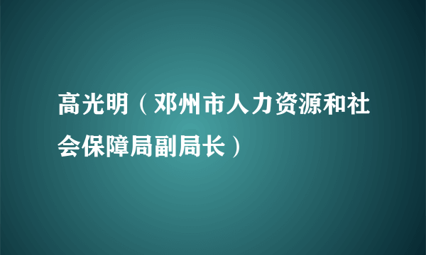 高光明（邓州市人力资源和社会保障局副局长）