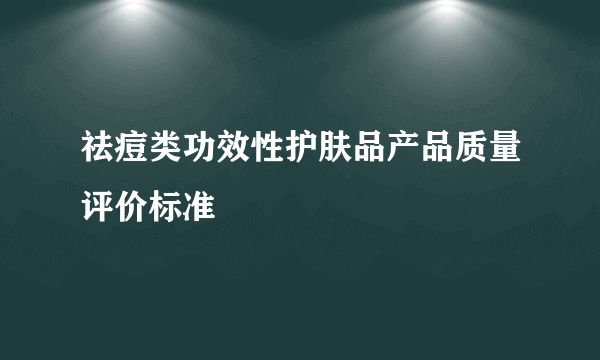 祛痘类功效性护肤品产品质量评价标准