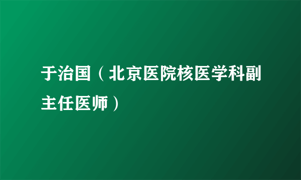 于治国（北京医院核医学科副主任医师）