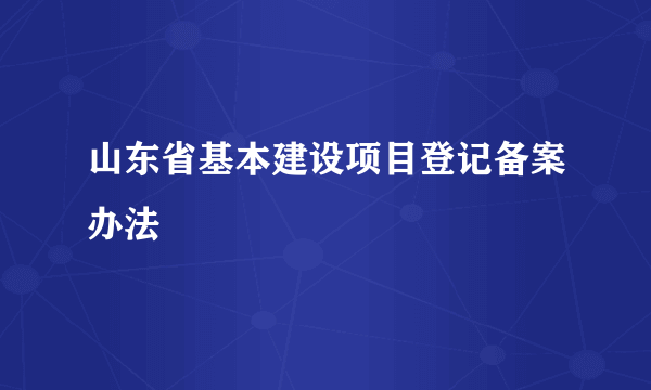 山东省基本建设项目登记备案办法