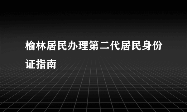 榆林居民办理第二代居民身份证指南