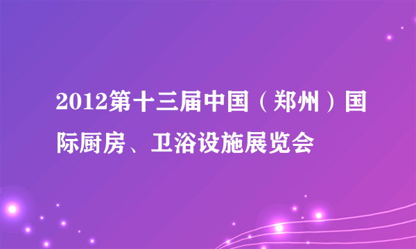 2012第十三届中国（郑州）国际厨房、卫浴设施展览会