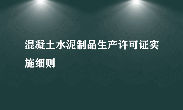 混凝土水泥制品生产许可证实施细则