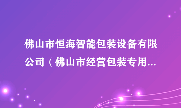 佛山市恒海智能包装设备有限公司（佛山市经营包装专用设备制造的公司）