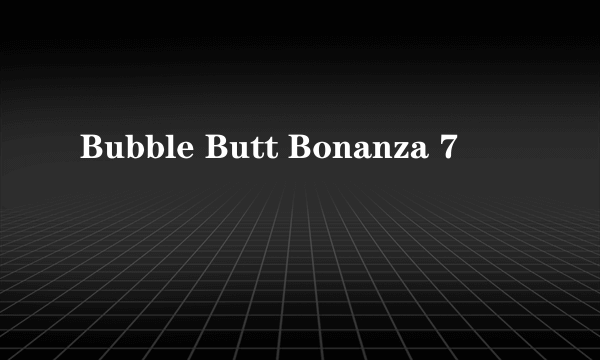 Bubble Butt Bonanza 7