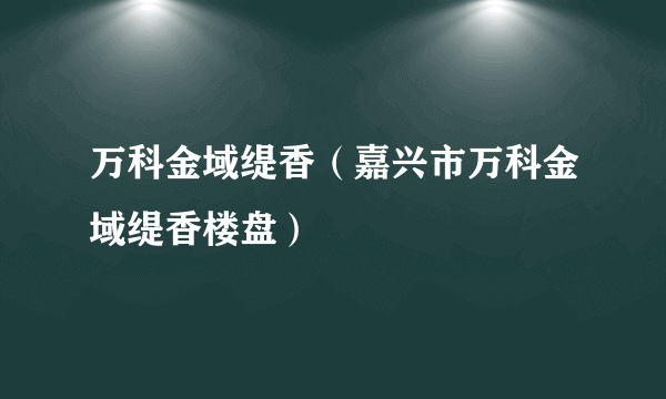 万科金域缇香（嘉兴市万科金域缇香楼盘）