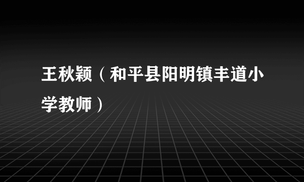 王秋颖（和平县阳明镇丰道小学教师）