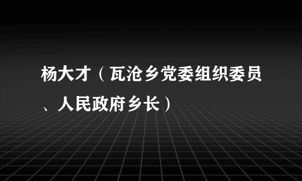 杨大才（瓦沧乡党委组织委员、人民政府乡长）