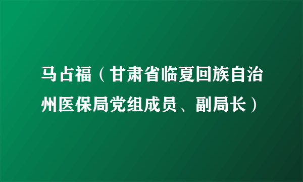 马占福（甘肃省临夏回族自治州医保局党组成员、副局长）