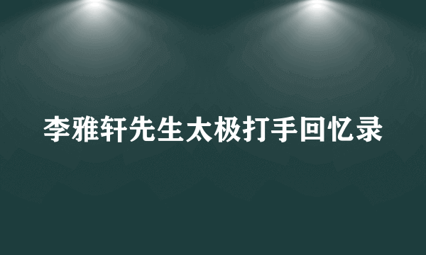 李雅轩先生太极打手回忆录