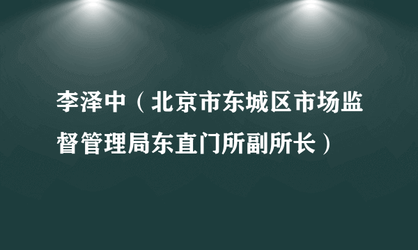 李泽中（北京市东城区市场监督管理局东直门所副所长）