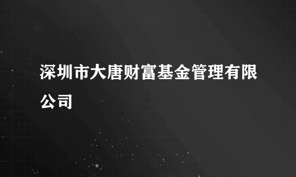 深圳市大唐财富基金管理有限公司