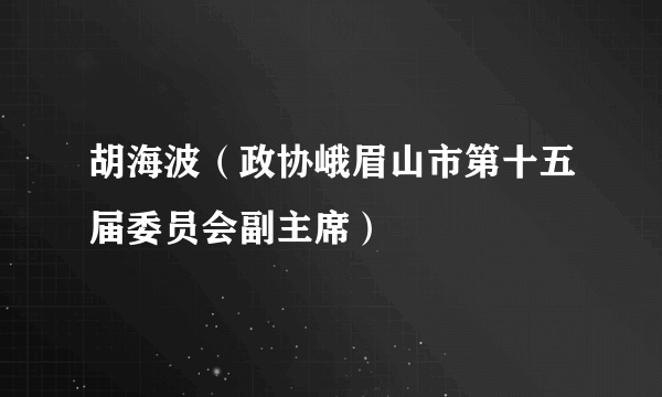 胡海波（政协峨眉山市第十五届委员会副主席）