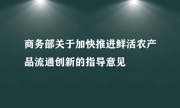 商务部关于加快推进鲜活农产品流通创新的指导意见