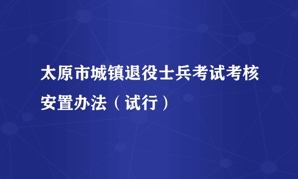 太原市城镇退役士兵考试考核安置办法（试行）