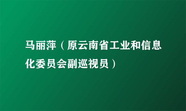 马丽萍（原云南省工业和信息化委员会副巡视员）