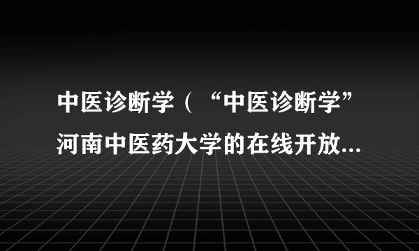 中医诊断学（“中医诊断学”河南中医药大学的在线开放专业课程）