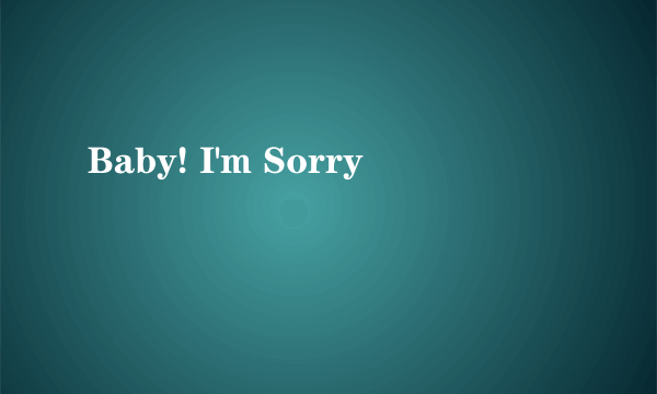 Baby! I'm Sorry