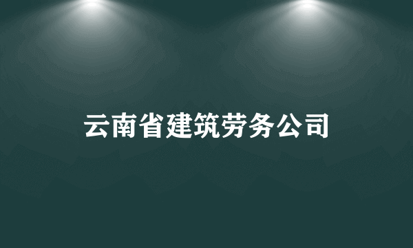 云南省建筑劳务公司