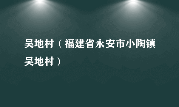 吴地村（福建省永安市小陶镇吴地村）