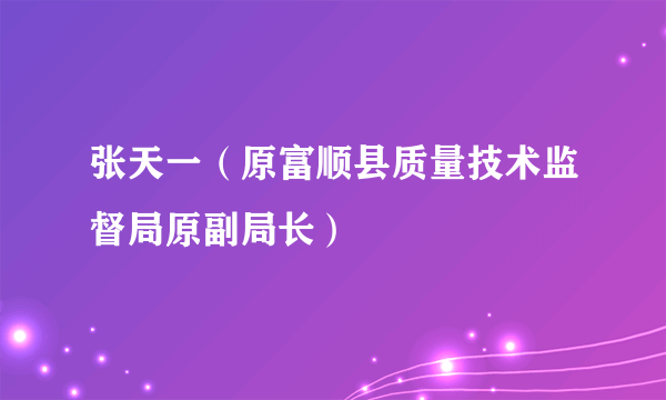 张天一（原富顺县质量技术监督局原副局长）