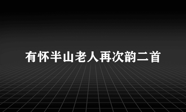 有怀半山老人再次韵二首