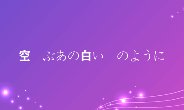 空飛ぶあの白い雲のように