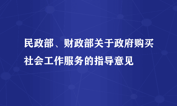 民政部、财政部关于政府购买社会工作服务的指导意见