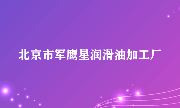 北京市军鹰星润滑油加工厂