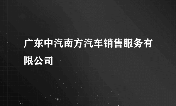 广东中汽南方汽车销售服务有限公司