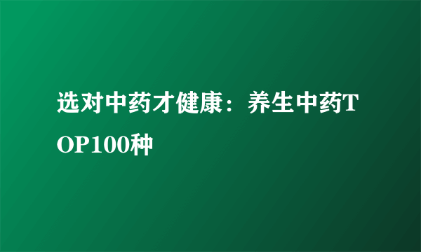 选对中药才健康：养生中药TOP100种