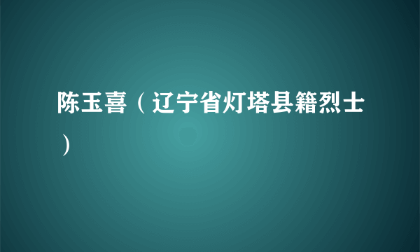 陈玉喜（辽宁省灯塔县籍烈士）