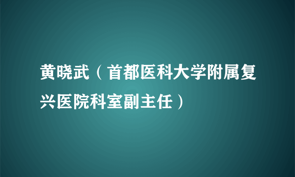 黄晓武（首都医科大学附属复兴医院科室副主任）