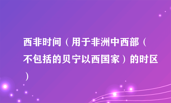 西非时间（用于非洲中西部（不包括的贝宁以西国家）的时区）