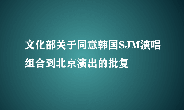 文化部关于同意韩国SJM演唱组合到北京演出的批复