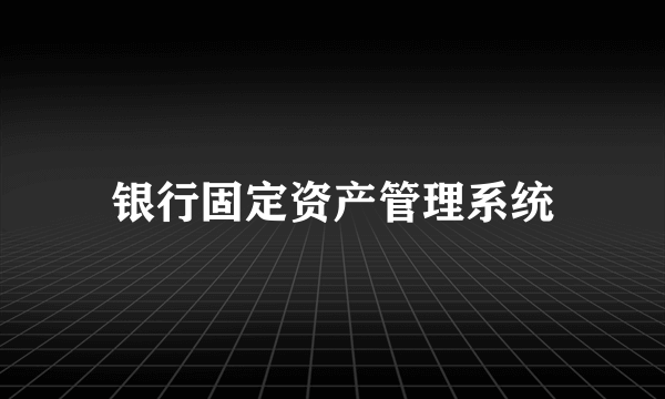 银行固定资产管理系统