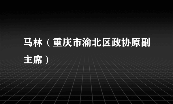 马林（重庆市渝北区政协原副主席）