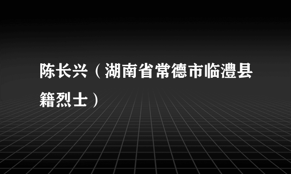 陈长兴（湖南省常德市临澧县籍烈士）