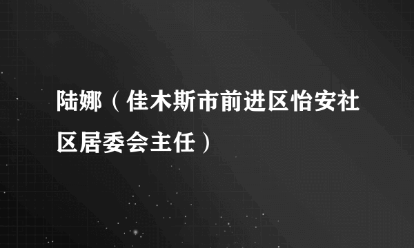 陆娜（佳木斯市前进区怡安社区居委会主任）