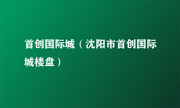 首创国际城（沈阳市首创国际城楼盘）