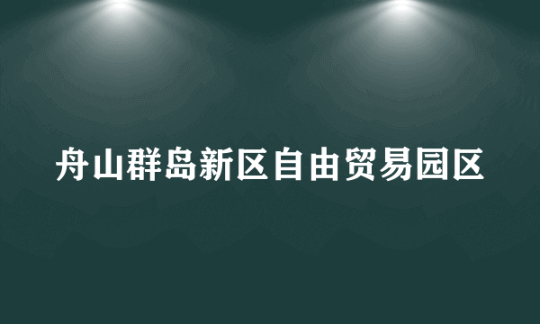 舟山群岛新区自由贸易园区