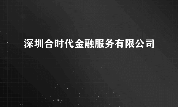 深圳合时代金融服务有限公司